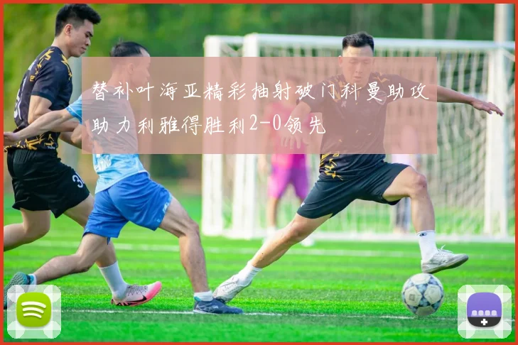 替补叶海亚精彩抽射破门科曼助攻助力利雅得胜利2-0领先