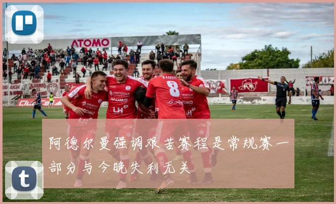 阿德尔曼强调艰苦赛程是常规赛一部分与今晚失利无关