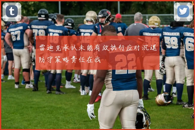 雷迪克承认未能有效执行应对沉退防守策略责任在我