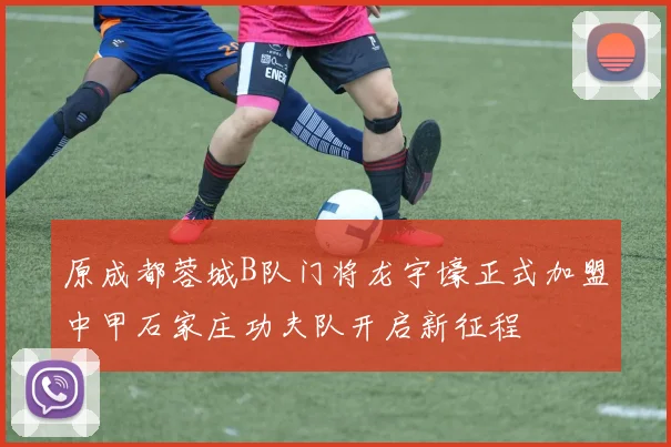 原成都蓉城B队门将龙宇壕正式加盟中甲石家庄功夫队开启新征程