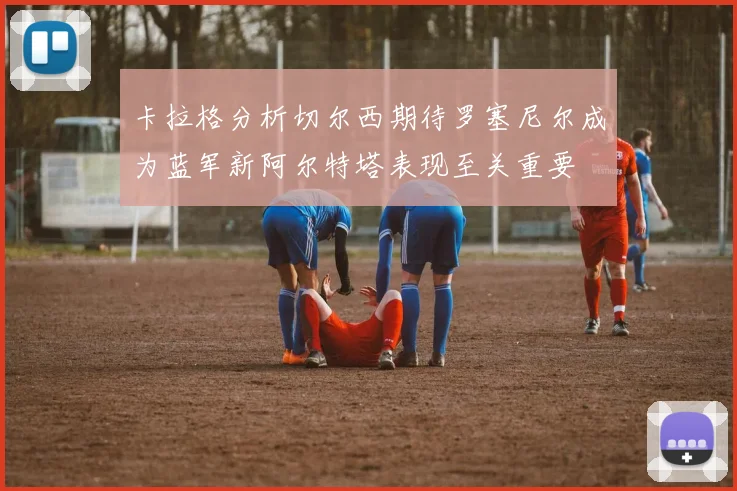 卡拉格分析切尔西期待罗塞尼尔成为蓝军新阿尔特塔表现至关重要