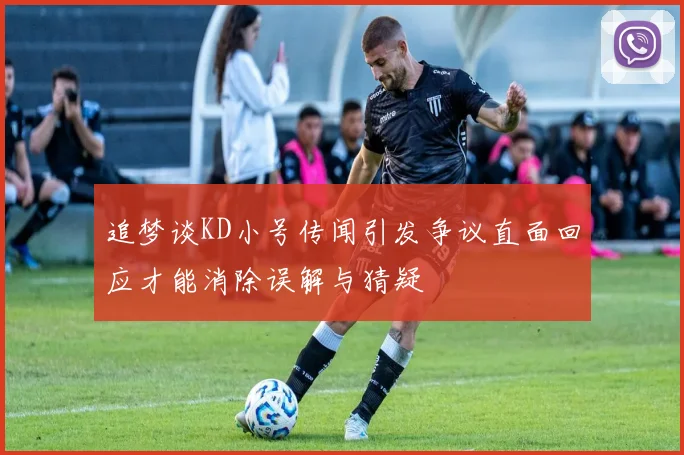 追梦谈KD小号传闻引发争议直面回应才能消除误解与猜疑