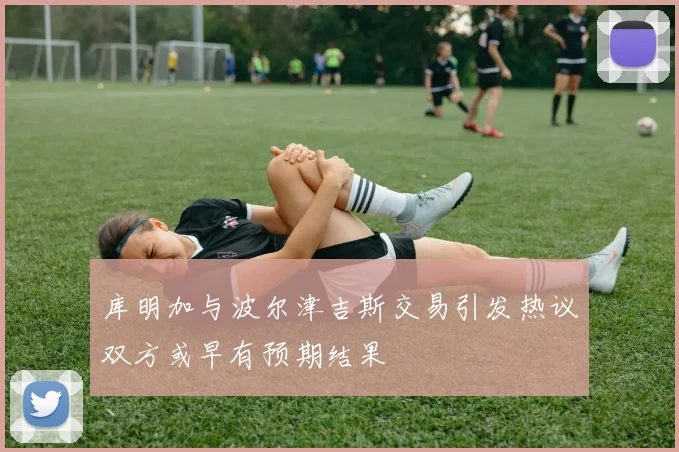 库明加与波尔津吉斯交易引发热议双方或早有预期结果