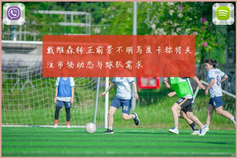 戴维森转正前景不明乌度卡称将关注市场动态与球队需求