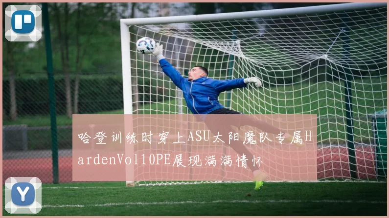 哈登训练时穿上ASU太阳魔队专属HardenVol10PE展现满满情怀