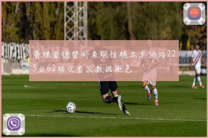 普理查德替补表现惊艳本季场均225分62助攻首发数据逊色