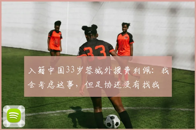 入籍中国33岁蓉城外援费利佩：我会考虑这事，但足协还没有找我