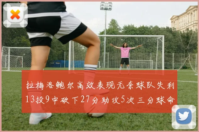 拉梅洛鲍尔高效表现无奈球队失利13投9中砍下27分助攻5次三分球命中率惊人