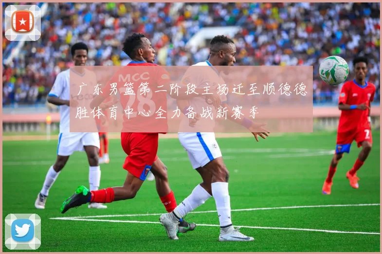 广东男篮第二阶段主场迁至顺德德胜体育中心全力备战新赛季