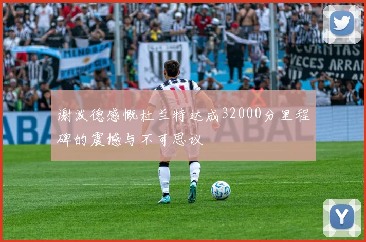 谢泼德感慨杜兰特达成32000分里程碑的震撼与不可思议