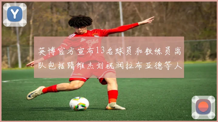 英博官方宣布13名球员和教练员离队包括隋维杰刘祝润拉布亚德等人