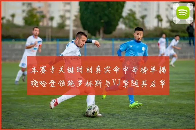 本赛季关键时刻真实命中率榜单揭晓哈登领跑罗林斯与VJ紧随其后华子位列第四