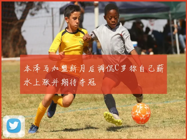本泽马加盟新月后调侃C罗称自己薪水上涨并期待夺冠