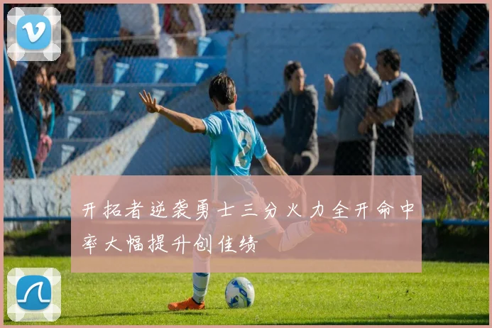 开拓者逆袭勇士三分火力全开命中率大幅提升创佳绩