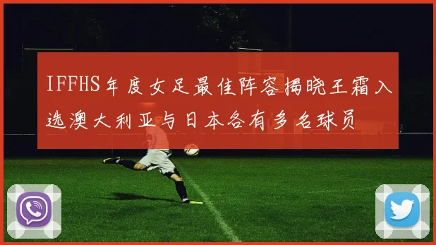 IFFHS年度女足最佳阵容揭晓王霜入选澳大利亚与日本各有多名球员