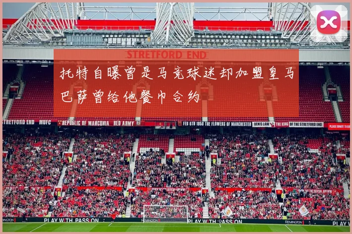 托特自曝曾是马竞球迷却加盟皇马巴萨曾给他餐巾合约