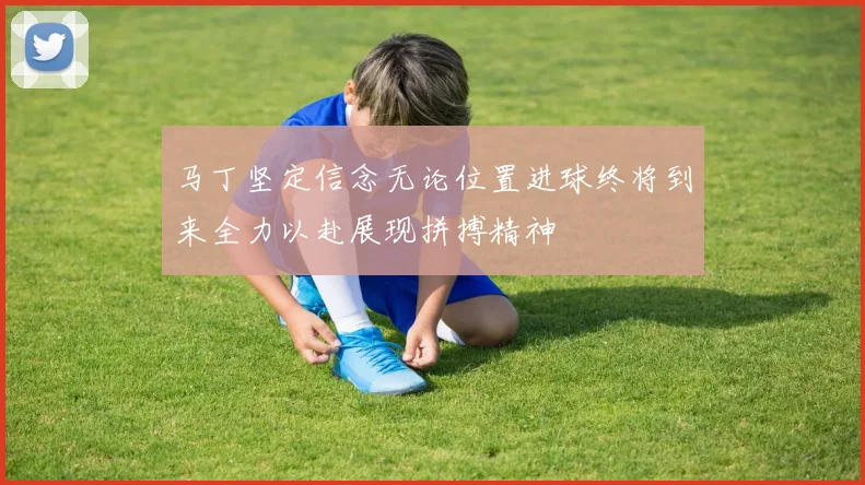 马丁坚定信念无论位置进球终将到来全力以赴展现拼搏精神