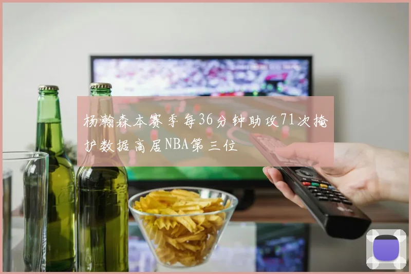 杨瀚森本赛季每36分钟助攻71次掩护数据高居NBA第三位