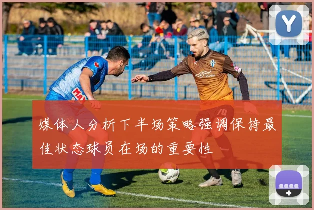 媒体人分析下半场策略强调保持最佳状态球员在场的重要性