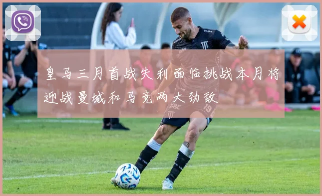皇马三月首战失利面临挑战本月将迎战曼城和马竞两大劲敌