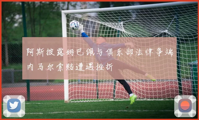 阿斯披露姆巴佩与俱乐部法律争端内马尔索赔遭遇挫折