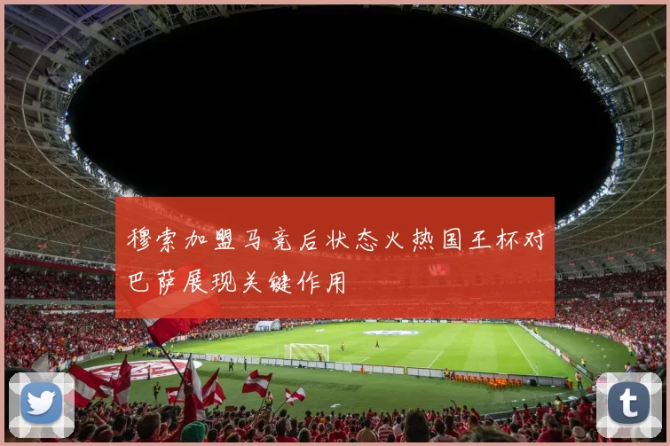 穆索加盟马竞后状态火热国王杯对巴萨展现关键作用