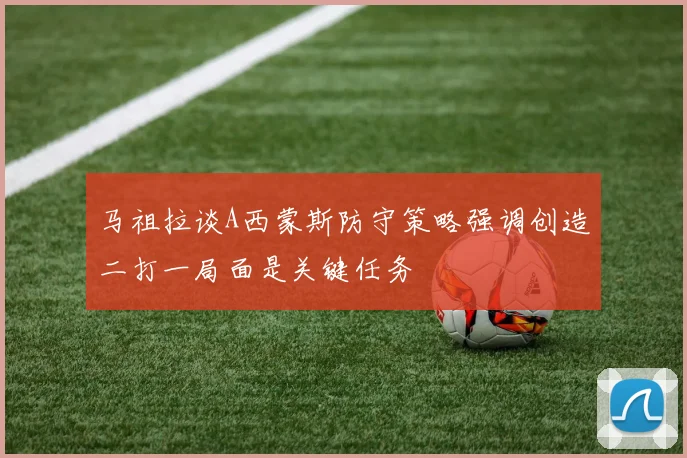 马祖拉谈A西蒙斯防守策略强调创造二打一局面是关键任务