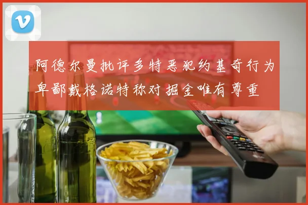 阿德尔曼批评多特恶犯约基奇行为卑鄙戴格诺特称对掘金唯有尊重