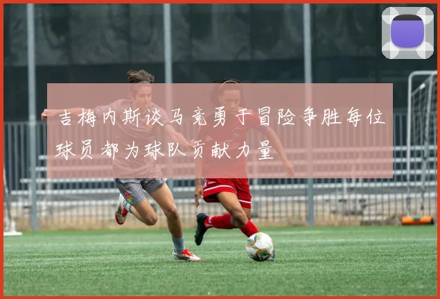 吉梅内斯谈马竞勇于冒险争胜每位球员都为球队贡献力量