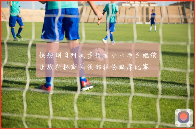 快船明日对决步行者小卡与兰继续出战科林斯因颈部拉伤缺席比赛