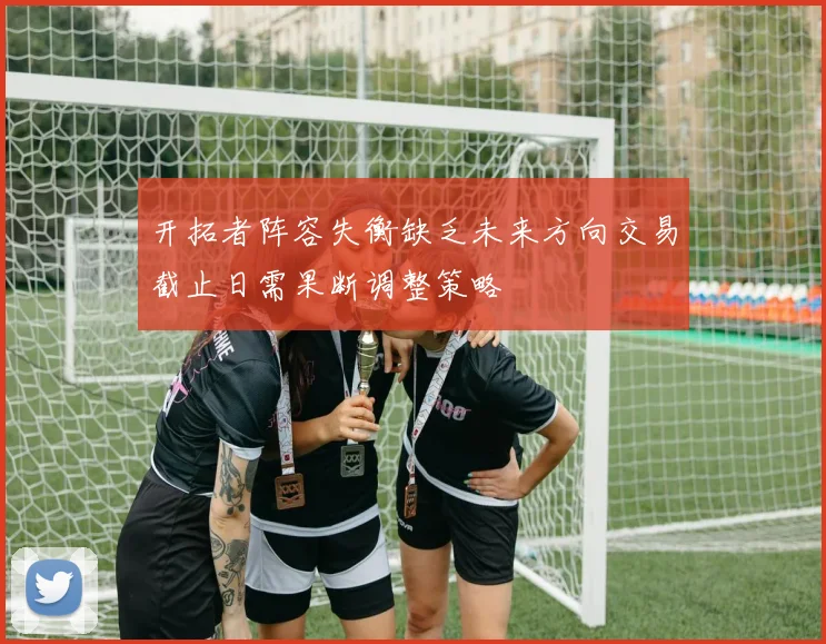 开拓者阵容失衡缺乏未来方向交易截止日需果断调整策略