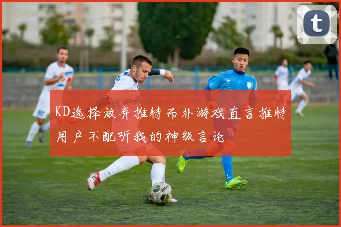 KD选择放弃推特而非游戏直言推特用户不配听我的神级言论