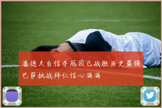 潘德夫自信夺冠因已战胜历史最强巴萨挑战拜仁信心满满