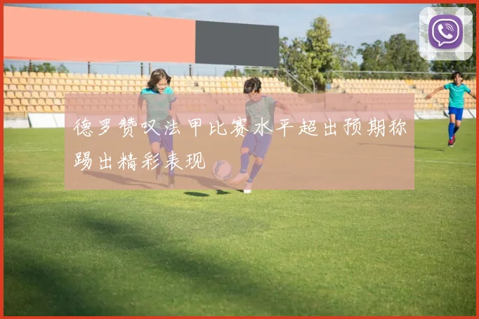 德罗赞叹法甲比赛水平超出预期称踢出精彩表现