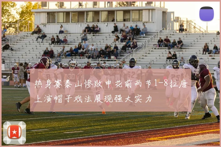 热身赛泰山惨败申花前两节1-8拉唐上演帽子戏法展现强大实力