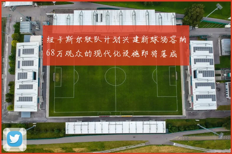 纽卡斯尔联队计划兴建新球场容纳68万观众的现代化设施即将落成