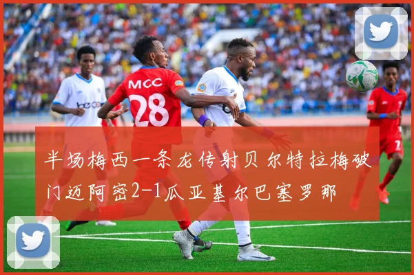 半场梅西一条龙传射贝尔特拉梅破门迈阿密2-1瓜亚基尔巴塞罗那