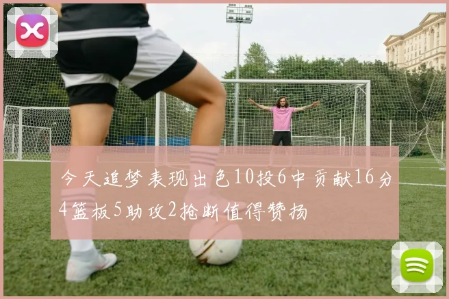 今天追梦表现出色10投6中贡献16分4篮板5助攻2抢断值得赞扬