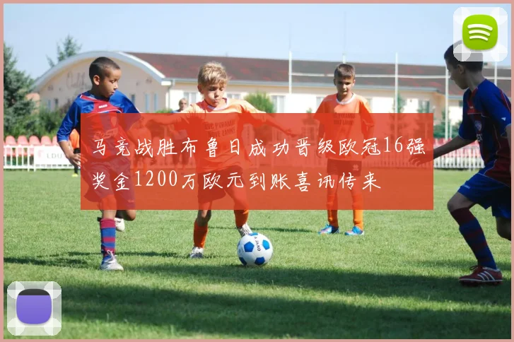 马竞战胜布鲁日成功晋级欧冠16强奖金1200万欧元到账喜讯传来