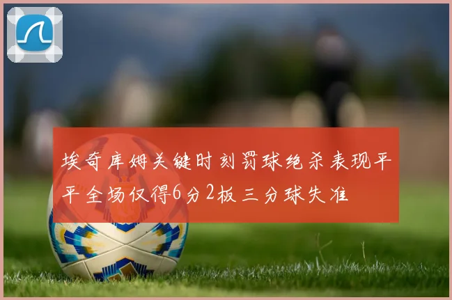 埃奇库姆关键时刻罚球绝杀表现平平全场仅得6分2板三分球失准