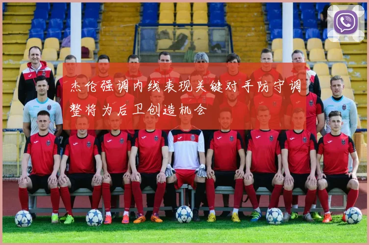 杰伦强调内线表现关键对手防守调整将为后卫创造机会