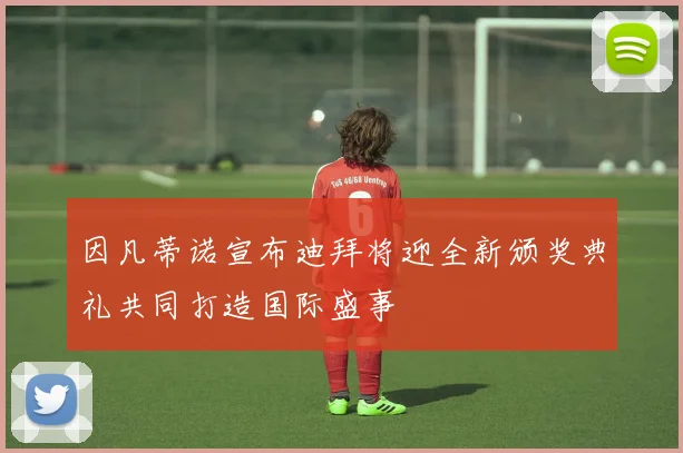 因凡蒂诺宣布迪拜将迎全新颁奖典礼共同打造国际盛事