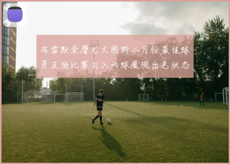 布雷默荣膺尤文图斯二月份最佳球员五场比赛打入两球展现出色状态