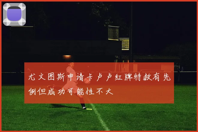 尤文图斯申请卡卢卢红牌特赦有先例但成功可能性不大