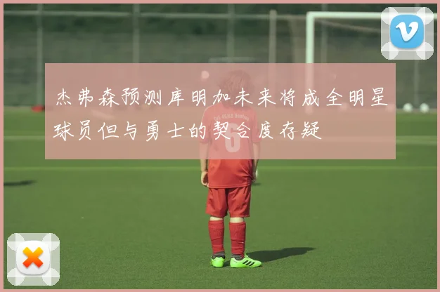 杰弗森预测库明加未来将成全明星球员但与勇士的契合度存疑