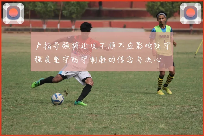 卢指导强调进攻不顺不应影响防守强度坚守防守制胜的信念与决心