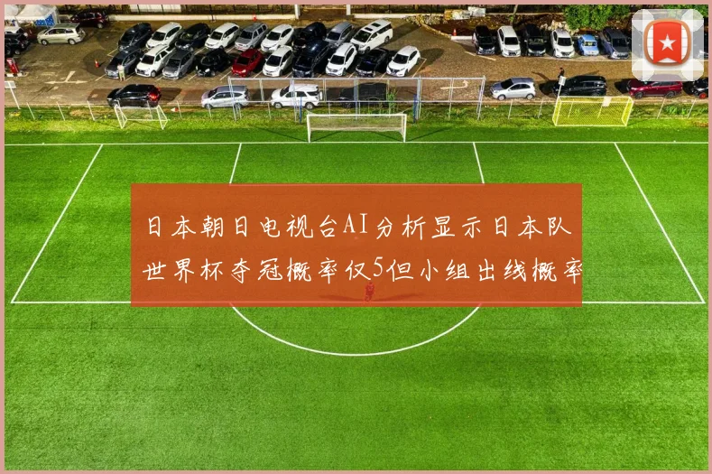 日本朝日电视台AI分析显示日本队世界杯夺冠概率仅5但小组出线概率高达73