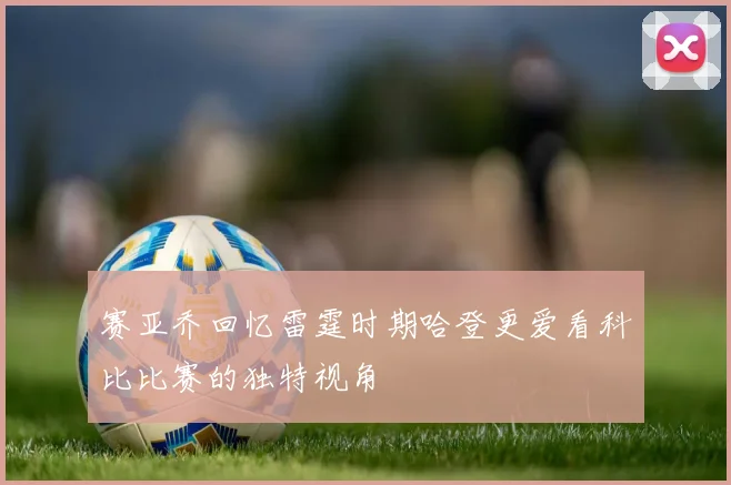 赛亚乔回忆雷霆时期哈登更爱看科比比赛的独特视角